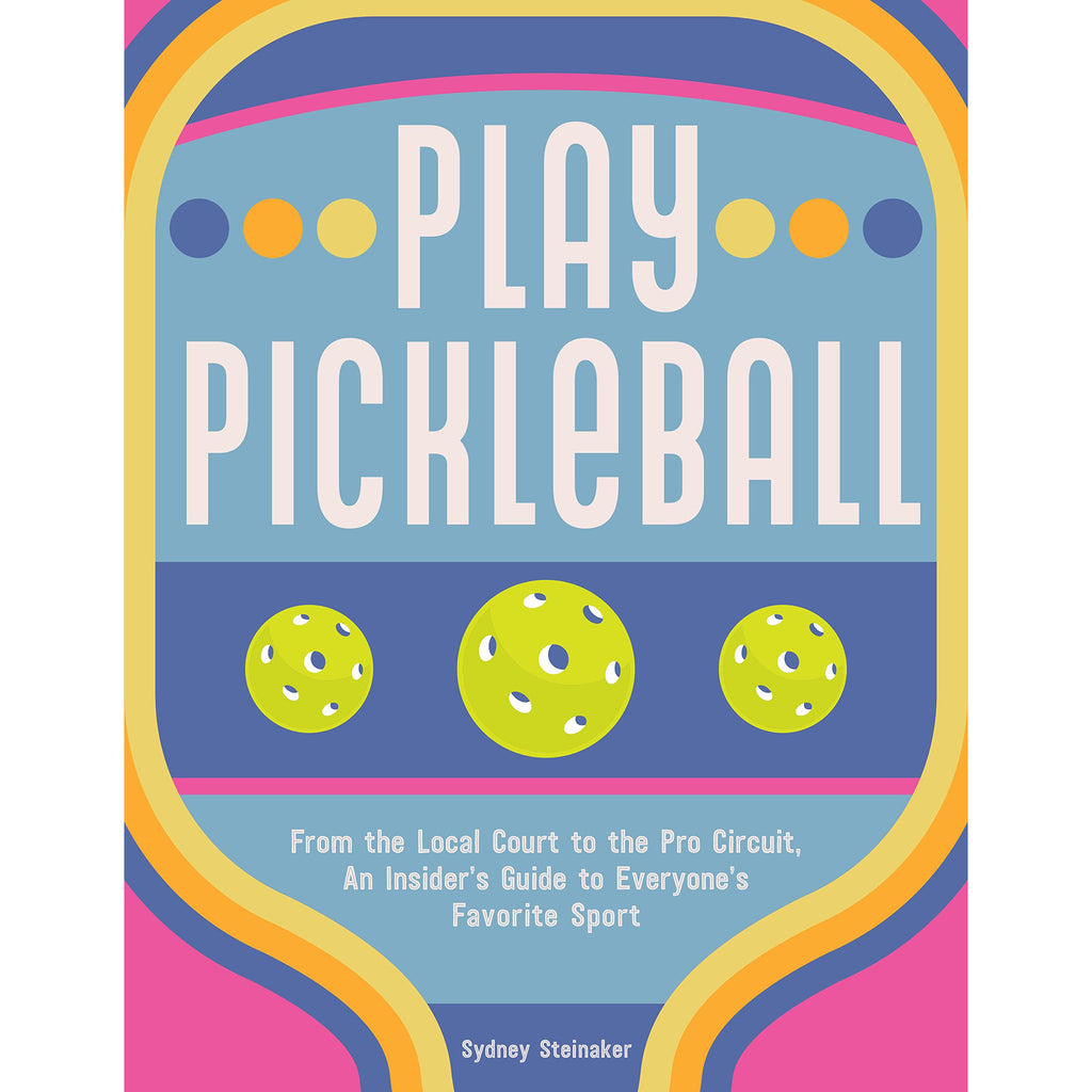 Play Pickleball: From the Local Court to the Pro Circuit, An Insider's Guide to Everyone's Favorite Sport